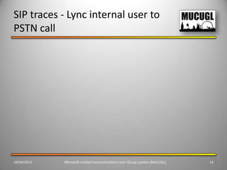 SIP traces - Lync internal user to
PSTN call




19/04/2012   Microsoft Unified Communications User Group London (MUCUGL)   14
 