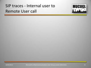 SIP traces - Internal user to
Remote User call




19/04/2012   Microsoft Unified Communications User Group London (MUCUGL)   15
 