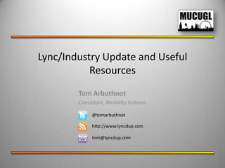 Lync/Industry Update and Useful
           Resources
        Tom Arbuthnot
        Consultant, Modality Systems

             @tomarbuthnot

             http://www.lyncdup.com

             tom@lyncdup.com
 