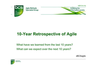 agile.bcs.org




10-Year Retrospective of Agile

What have we learned from the last 10 years?
What can we expect over the next 10 years?

                                               #BCSagile
 