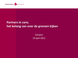Partners in care;
het belang van over de grenzen kijken

                    Compriz
                  19 april 2012
 