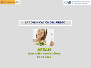 LA COMUNICACIÓN DEL RIESGO




        AESAN
 Juan Julián García Gómez
        19 04 2012
 