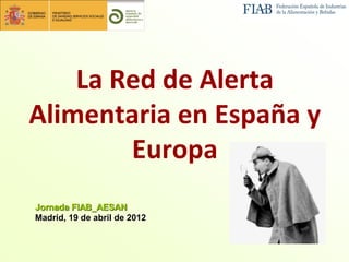 La Red de Alerta
Alimentaria en España y
        Europa
Jornada FIAB_AESAN
Madrid, 19 de abril de 2012
 