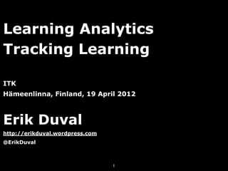 Learning Analytics
Tracking Learning

ITK
Hämeenlinna, Finland, 19 April 2012



Erik Duval
http://erikduval.wordpress.com
@ErikDuval



                                 1
 
