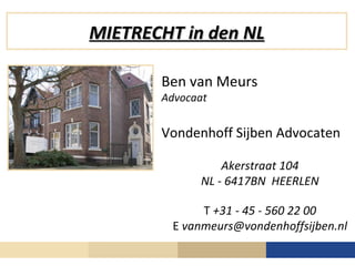 MIETRECHT in den NL

       Ben van Meurs
       Advocaat


       Vondenhoff Sijben Advocaten

                 Akerstraat 104
             NL - 6417BN HEERLEN

              T +31 - 45 - 560 22 00
         E vanmeurs@vondenhoffsijben.nl
                                    1
 