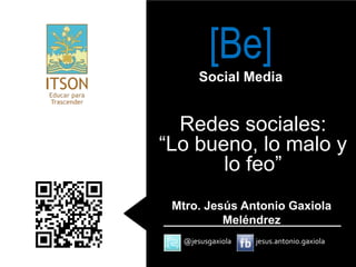[Be]
       Social Media


  Redes sociales:
“Lo bueno, lo malo y
       lo feo”
 Mtro. Jesús Antonio Gaxiola
          Meléndrez
   @jesusgaxiola   jesus.antonio.gaxiola
 