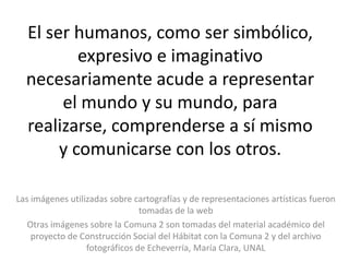 El ser humanos, como ser simbólico,
          expresivo e imaginativo
  necesariamente acude a representar
       el mundo...