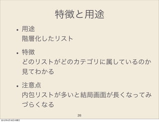 特徴と用途
         • 用途
                階層化したリスト

         • 特徴
                どのリストがどのカテゴリに属しているのか
                見てわかる

         • 注意点
                内包リストが多いと結局画面が長くなってみ
                づらくなる
                           26
2012年4月18日水曜日
 