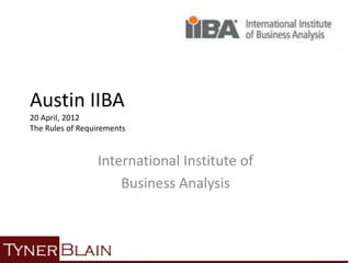 Austin IIBA
20 April, 2012
The Rules of Requirements


                 International Institute of
                     Business Analysis
 
