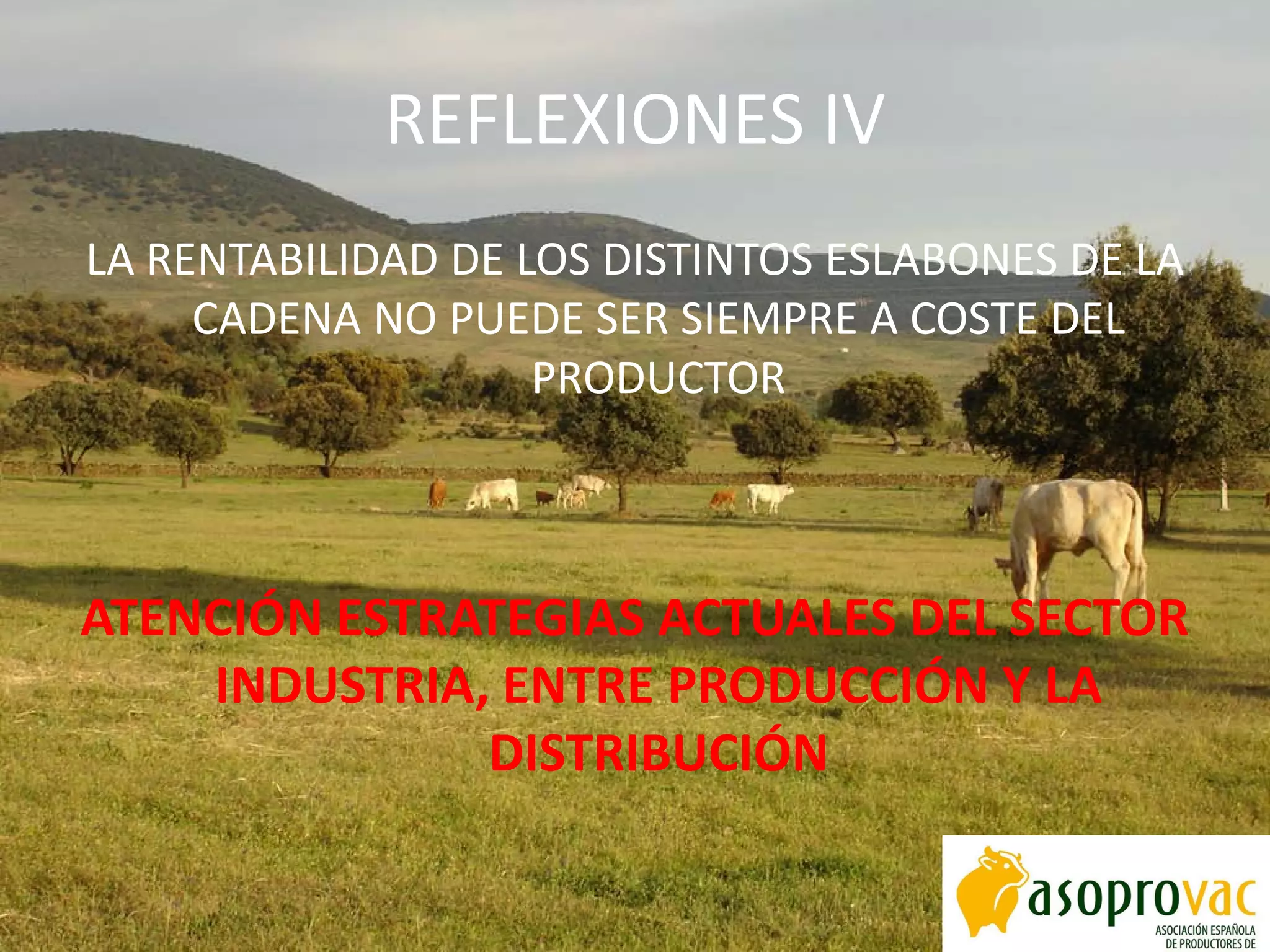 REFLEXIONES IV
LA RENTABILIDAD DE LOS DISTINTOS ESLABONES DE LA
CADENA NO PUEDE SER SIEMPRE A COSTE DEL
PRODUCTOR
ATENCIÓN ESTRATEGIAS ACTUALES DEL SECTOR
INDUSTRIA, ENTRE PRODUCCIÓN Y LA
DISTRIBUCIÓN
 