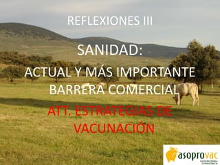 REFLEXIONES III
SANIDAD:
ACTUAL Y MÁS IMPORTANTE
BARRERA COMERCIAL
ATT. ESTRATEGIAS DE
VACUNACIÓN
 