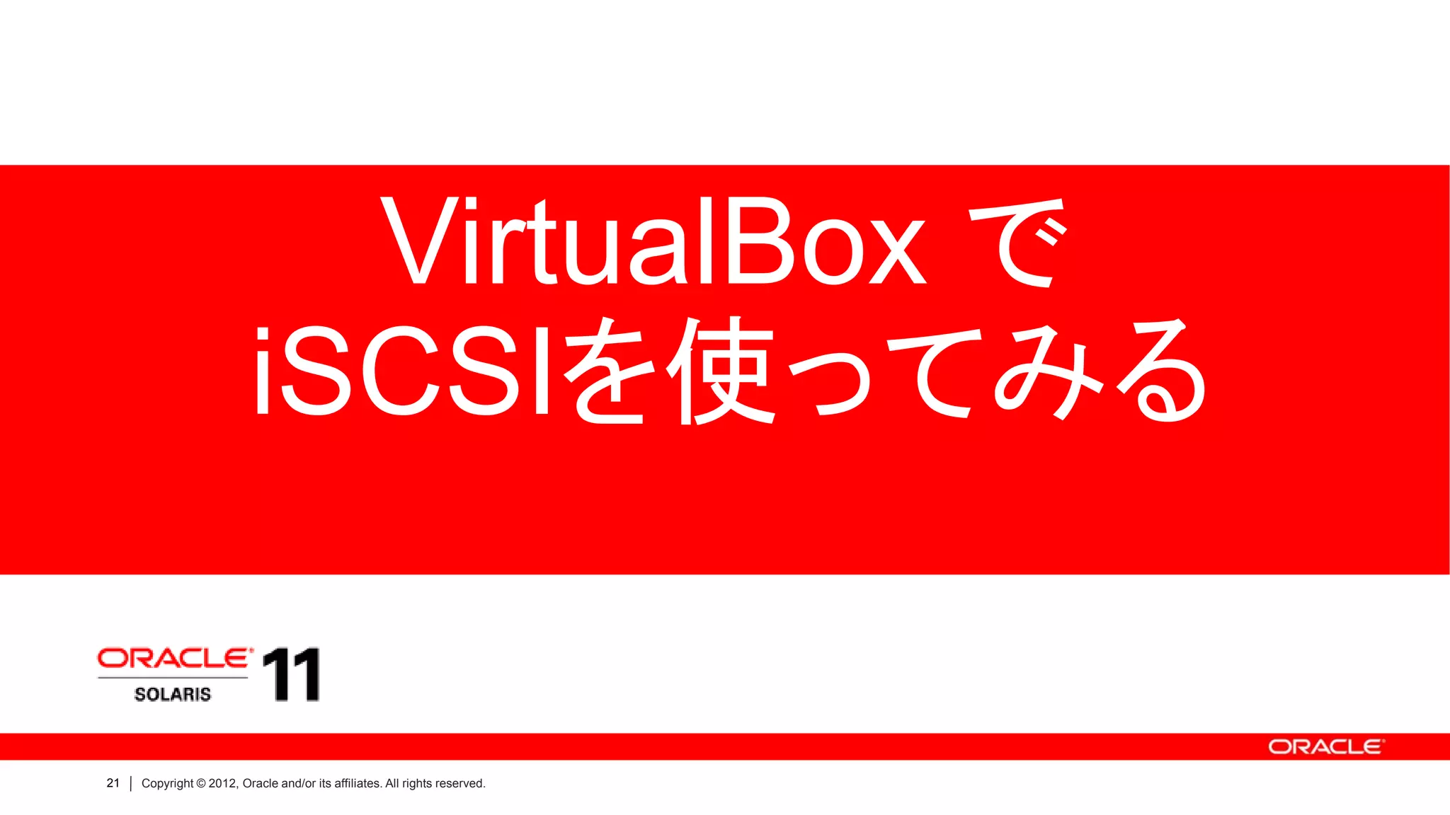 VirtualBox で
                          iSCSIを使ってみる


21   Copyright © 2012, Oracle and/or its affiliates. All rights reserved.
 