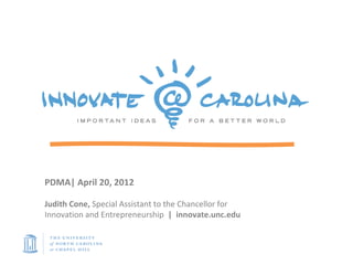 PDMA| April 20, 2012

Judith Cone, Special Assistant to the Chancellor for
Innovation and Entrepreneurship | innovate.unc.edu
 