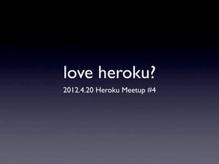 love heroku?
2012.4.20 Heroku Meetup #4
 