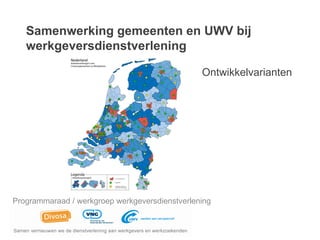 Samenwerking gemeenten en UWV bij
   werkgeversdienstverlening

                                                Ontwikkelvarianten




Programmaraad / werkgroep werkgeversdienstverlening
 
