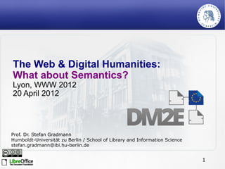 The Web & Digital Humanities:
What about Semantics?
Lyon, WWW 2012
20 April 2012




Prof. Dr. Stefan Gradmann
Humboldt-Universität zu Berlin / School of Library and Information Science
stefan.gradmann@ibi.hu-berlin.de


                                                                             1
 