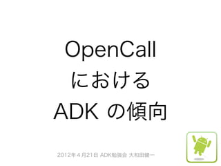 OpenCall
 における
ADK の傾向
2012年４月21日 ADK勉強会 大和田健一
 