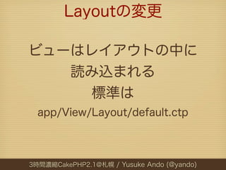 Layoutの変更

ビューはレイアウトの中に
   読み込まれる
     標準は
  app/View/Layout/default.ctp



3時間濃縮CakePHP2.1@札幌 / Yusuke Ando (@yando)
 