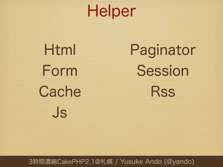 Helper

  Html                   Paginator
  Form                    Session
  Cache                     Rss
   Js


3時間濃縮...