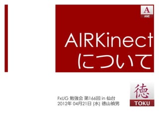 AIRKinect
   について
FxUG 勉強会 第166回 in 仙台
2012年 04月21日 (水) 徳山禎男
 
