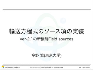輸送方程式のソース項の実装 
Ver-2.1の新機能Field sources 
今野 雅(東京大学) 
2012年4月22日 OpenFOAM勉強会 for beginner@関東今野　雅(東京大学) 
 