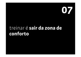 07
treinar é sair da zona de
conforto
 
