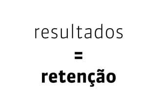 resultados
     =
 retenção
 