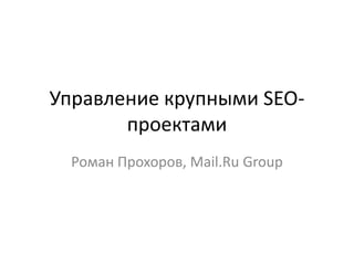 Управление крупными SEO-
       проектами
  Роман Прохоров, Mail.Ru Group
 