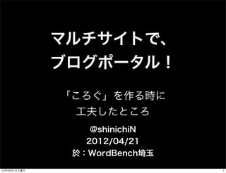 マルチサイトで、
              ブログポータル！
              「ころぐ」を作る時に
                工夫したところ
                  @shinichiN
                 2012/04/21
               於：WordBench埼玉
12年4月21日土曜日                    1
 