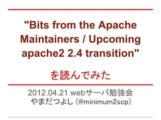 "Bits from the Apache
Maintainers / Upcoming
apache2 2.4 transition"

     を読んでみた
 2012.04.21 webサーバ勉強会
 やまだつよし (@minimum2scp)
 