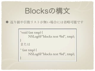 Blocksの構文
返り値や引数リストが無い場合には省略可能です


   ^void (int tmp) {
      NSLog(@"blocks test %d", tmp);
   }
   または
   ^ (int tmp) {
      NSLog(@"blocks test %d", tmp);
   }
 