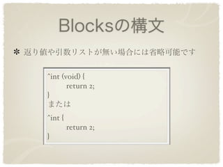 Blocksの構文
返り値や引数リストが無い場合には省略可能です


   ^int (void) {
      return 2;
   }
   または
   ^int {
      return 2;
   }
 