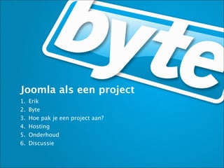 Joomla als een project
1.   Erik
2.   Byte
3.   Hoe pak je een project aan?
4.   Hosting
5.   Onderhoud
6.   Discussie
 