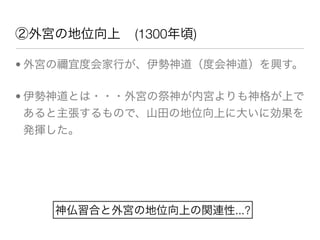 ②外宮の地位向上     (1300年頃)

• 外宮の   宜度会家行が、伊勢神道（度会神道）を興す。

• 伊勢神道とは・・・外宮の祭神が内宮よりも神格が上で
  あると主張するもので、山田の地位向上に大いに効果を
  発揮した。




    神仏習合と外宮の地位向上の関連性...?
 