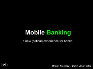 Mobile Banking
a new (critical) experience for banks




                     Mobile Monday – 2012, April, 23rd
 