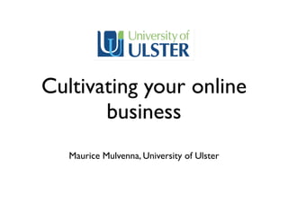 Cultivating your online
business
Maurice Mulvenna, University of Ulster
 