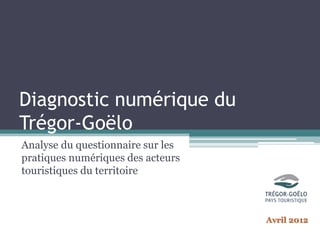 Diagnostic numérique du
Trégor-Goëlo
Analyse du questionnaire sur les
pratiques numériques des acteurs
touristiques du territoire



                                   Avril 2012
 