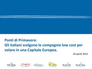 Ponti di Primavera:
Gli italiani scelgono le compagnie low cost per
volare in una Capitale Europea.
                                         23 aprile 2012
 