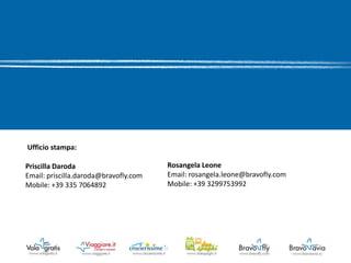 Ufficio stampa:

Priscilla Daroda                       Rosangela Leone
Email: priscilla.daroda@bravofly.com   Email: rosangela.leone@bravofly.com
Mobile: +39 335 7064892                Mobile: +39 3299753992
 
