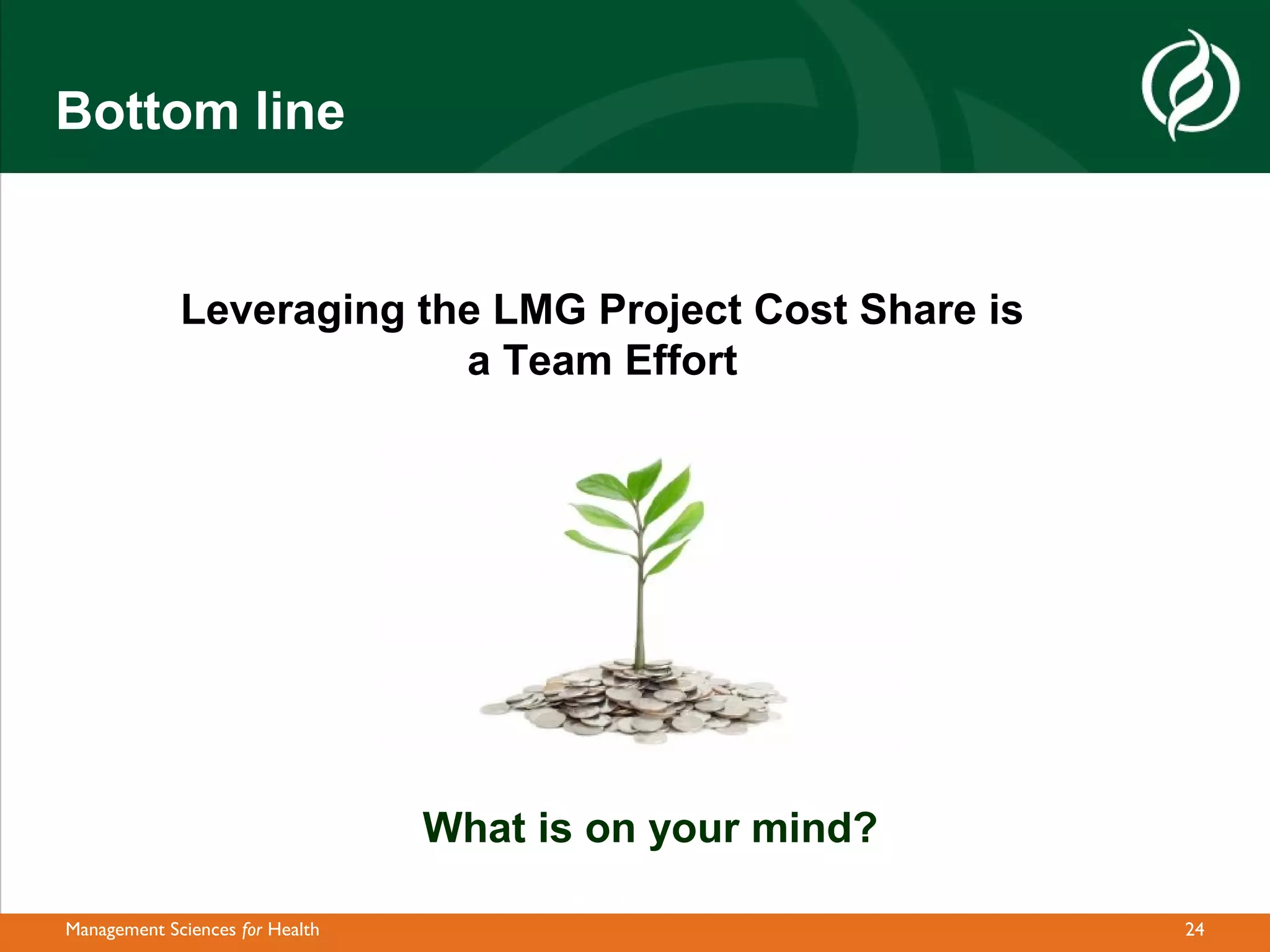 Bottom line


             Leveraging the LMG Project Cost Share is
                          a Team Effort




                                 What is on your mind?

Management Sciences for Health                           24
 