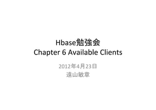 Hbase勉強会	
  
Chapter	
  6	
  Available	
  Clients	
          2012年4月23日	
  
             遠山敏章	
 