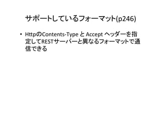 サポートしているフォーマット(p246)　	
•  H]pのContents-­‐Type	
  と	
  Accept	
  ヘッダーを指
   定してRESTサーバーと異なるフォーマットで通
   信できる	
  
 