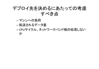 デプロイ先を決めるにあたっての考慮
       すべき点	
–  マシンへの負荷	
  
–  転送されるデータ量	
  
–  CPUサイクル、ネットワークバンド幅の枯渇しない
   か	
  
 