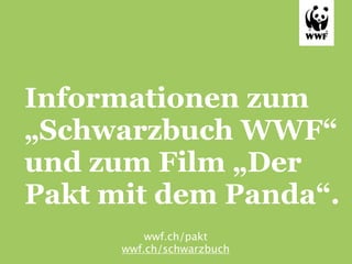 Informationen zum
„Schwarzbuch WWF“
und zum Film „Der
Pakt mit dem Panda“.
          wwf.ch/pakt
      wwf.ch/schwarzbuch
 