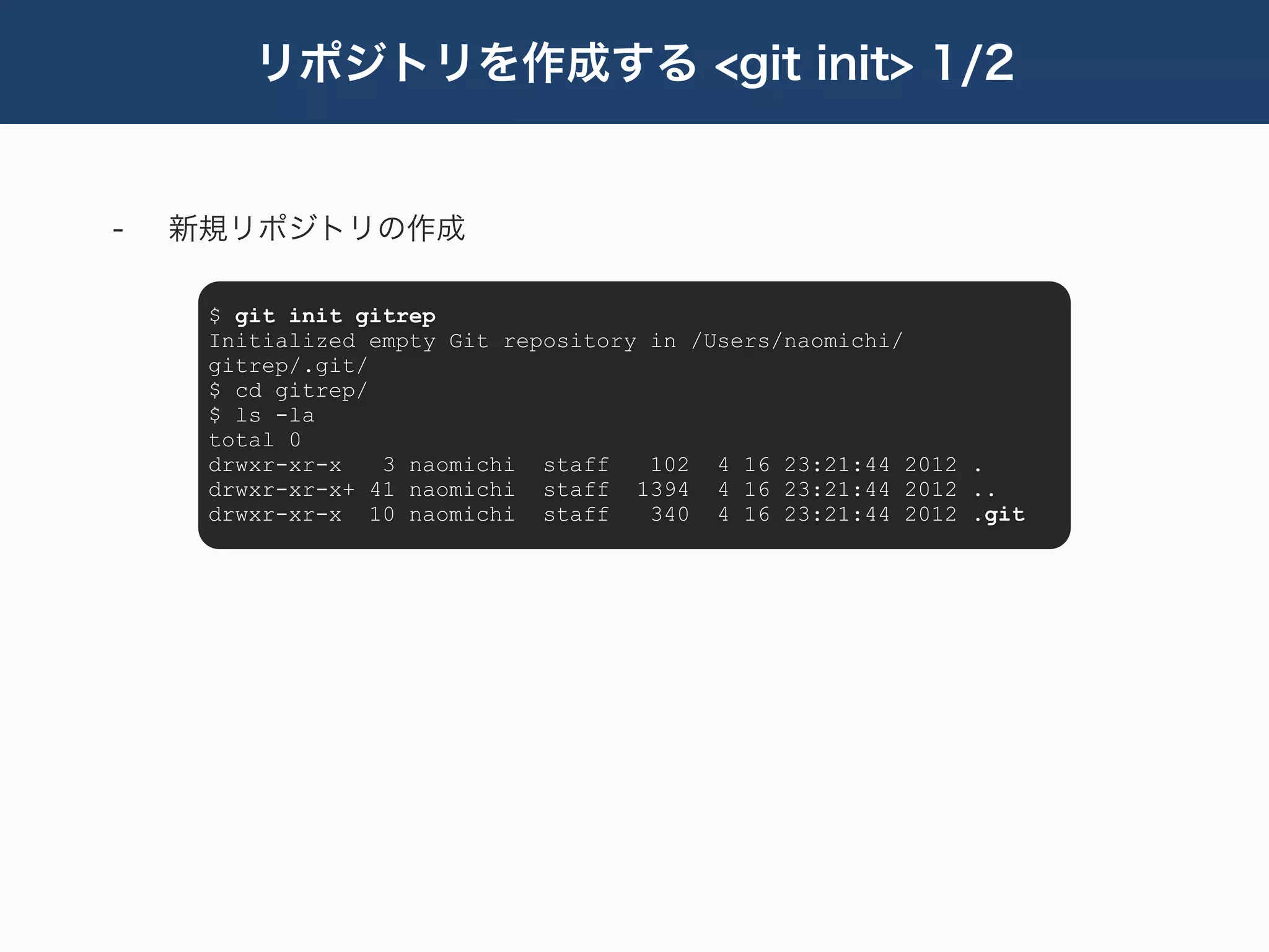 リポジトリを作成する <git init> 1/2


-   新規リポジトリの作成

     $ git init gitrep
     Initialized empty Git repository in /Users/naomichi/
     gitrep/.git/
     $ cd gitrep/
     $ ls -la
     total 0
     drwxr-xr-x   3 naomichi staff    102 4 16 23:21:44 2012 .
     drwxr-xr-x+ 41 naomichi staff 1394 4 16 23:21:44 2012 ..
     drwxr-xr-x 10 naomichi staff     340 4 16 23:21:44 2012 .git
 