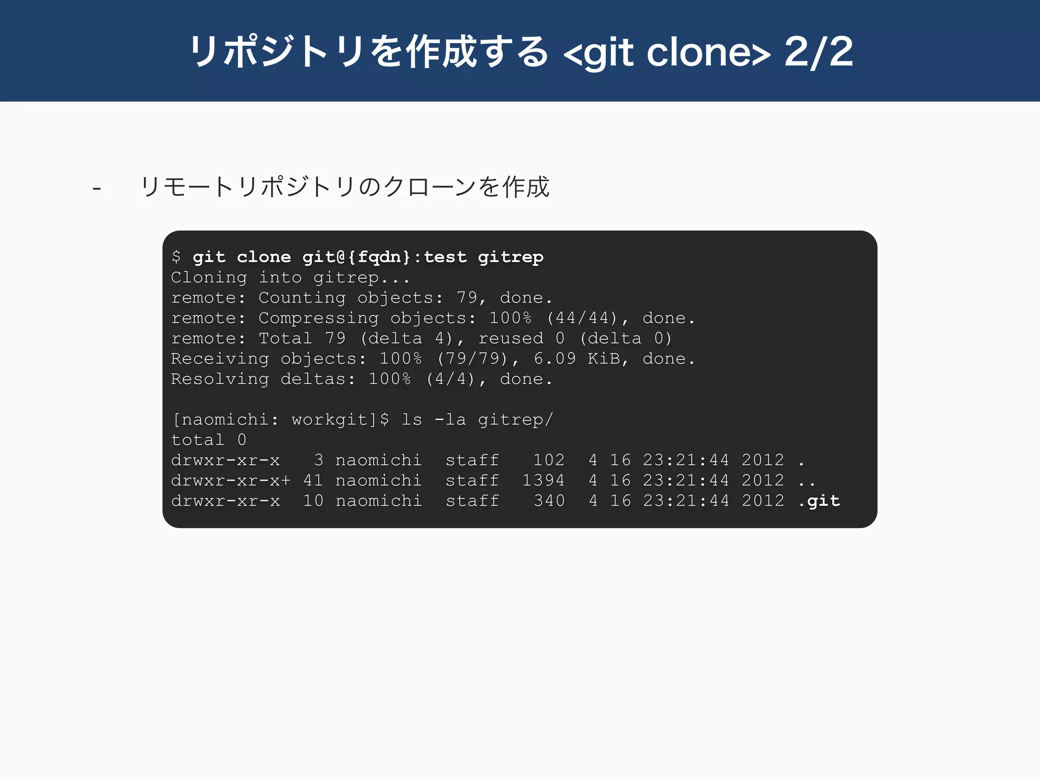 リポジトリを作成する <git clone> 2/2


-   リモートリポジトリのクローンを作成

     $ git clone git@{fqdn}:test gitrep
     Cloning into gitrep...
     remote: Counting objects: 79, done.
     remote: Compressing objects: 100% (44/44), done.
     remote: Total 79 (delta 4), reused 0 (delta 0)
     Receiving objects: 100% (79/79), 6.09 KiB, done.
     Resolving deltas: 100% (4/4), done.

     [naomichi: workgit]$ ls -la gitrep/
     total 0
     drwxr-xr-x   3 naomichi staff    102   4 16 23:21:44 2012 .
     drwxr-xr-x+ 41 naomichi staff 1394     4 16 23:21:44 2012 ..
     drwxr-xr-x 10 naomichi staff     340   4 16 23:21:44 2012 .git
 