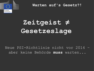 Warten auf's Gesetz?!



       Zeitgeist ≠
      Gesetzeslage

Neue PSI-Richtlinie nicht vor 2014 –
  aber keine Behörde muss warten...
 