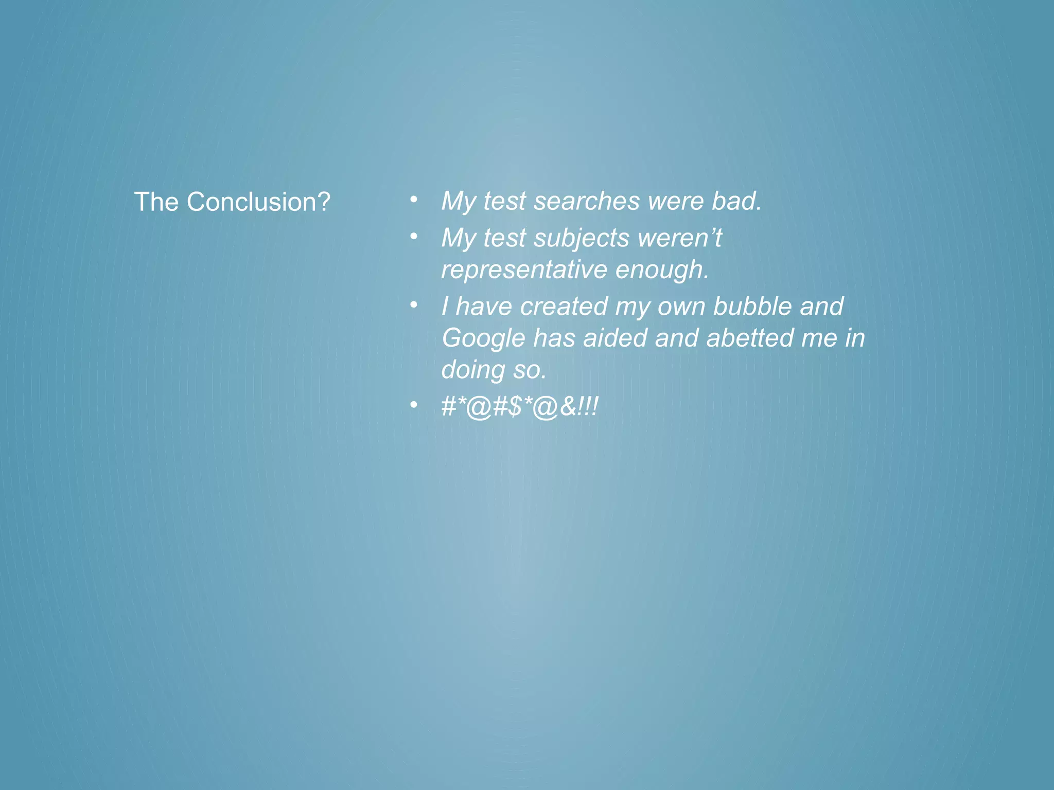 The Conclusion?   • My test searches were bad.
                  • My test subjects weren’t
                    representative enough.
                  • I have created my own bubble and
                    Google has aided and abetted me in
                    doing so.
                  • #*@#$*@&!!!
 