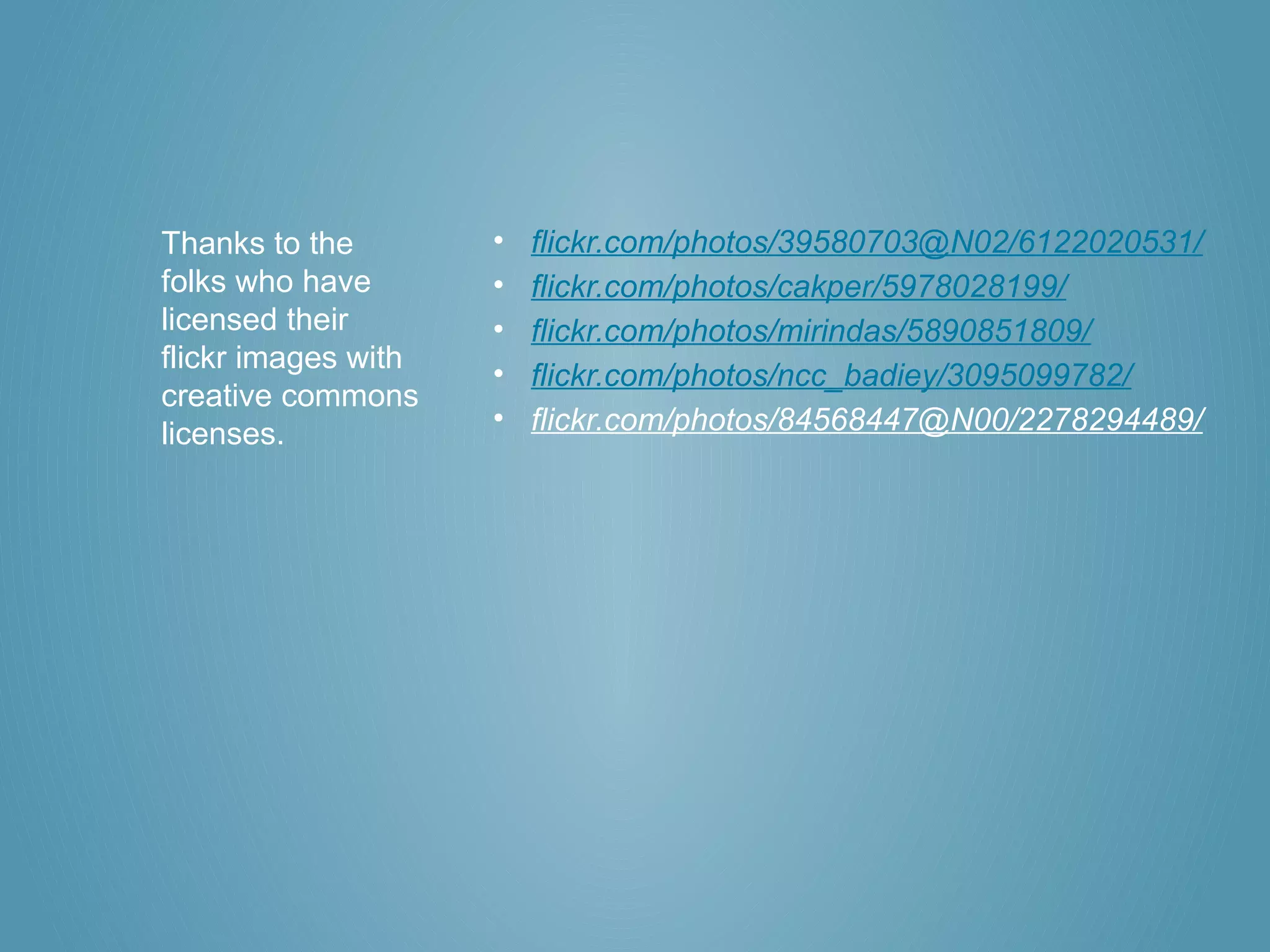Thanks to the        •   flickr.com/photos/39580703@N02/6122020531/
folks who have       •   flickr.com/photos/cakper/5978028199/
licensed their       •   flickr.com/photos/mirindas/5890851809/
flickr images with
                     •   flickr.com/photos/ncc_badiey/3095099782/
creative commons
licenses.            •   flickr.com/photos/84568447@N00/2278294489/
 