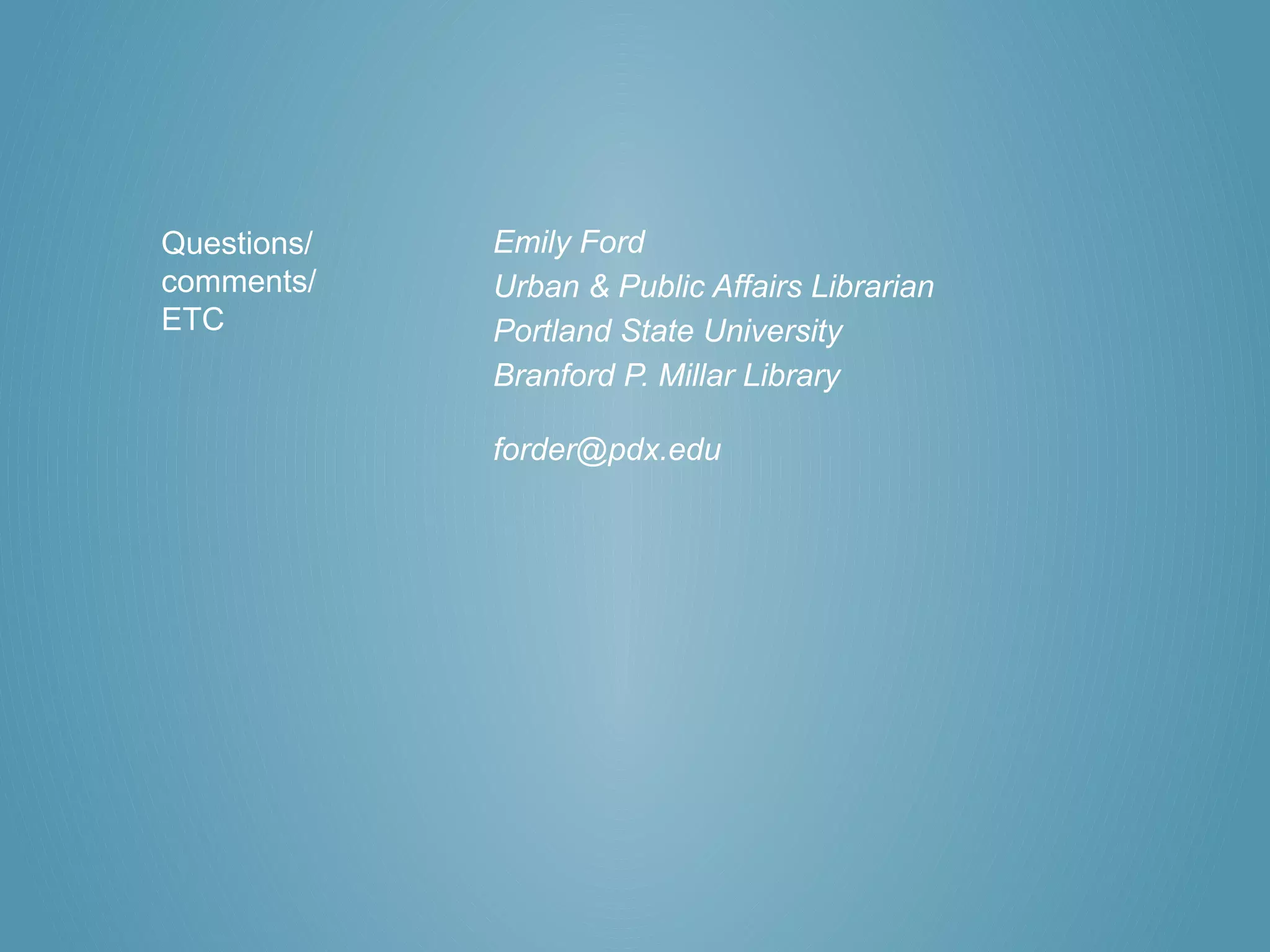 Questions/   Emily Ford
comments/    Urban & Public Affairs Librarian
ETC          Portland State University
             Branford P. Millar Library

             forder@pdx.edu
 